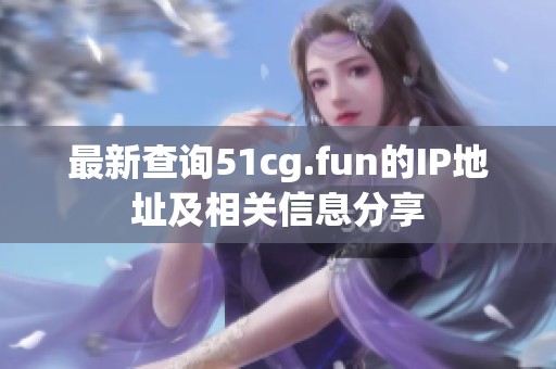 最新查询51cg.fun的IP地址及相关信息分享