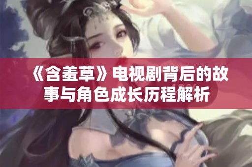 《含羞草》电视剧背后的故事与角色成长历程解析