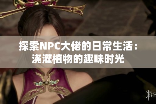 探索NPC大佬的日常生活：浇灌植物的趣味时光