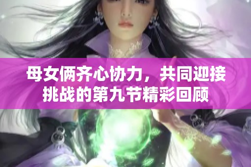 母女俩齐心协力，共同迎接挑战的第九节精彩回顾