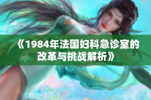《1984年法国妇科急诊室的改革与挑战解析》