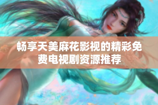 畅享天美麻花影视的精彩免费电视剧资源推荐