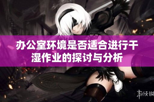 办公室环境是否适合进行干湿作业的探讨与分析