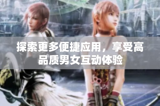 探索更多便捷应用，享受高品质男女互动体验