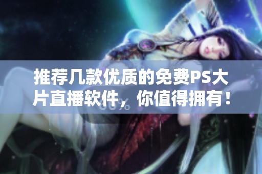 推荐几款优质的免费PS大片直播软件，你值得拥有！