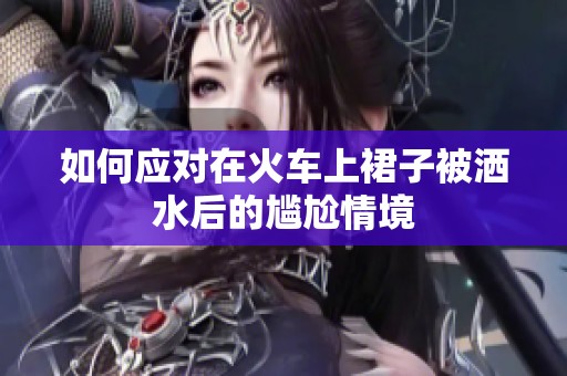 如何应对在火车上裙子被洒水后的尴尬情境