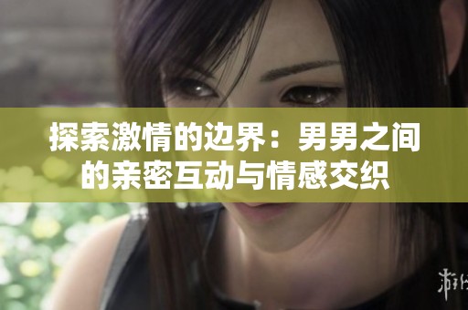 探索激情的边界：男男之间的亲密互动与情感交织