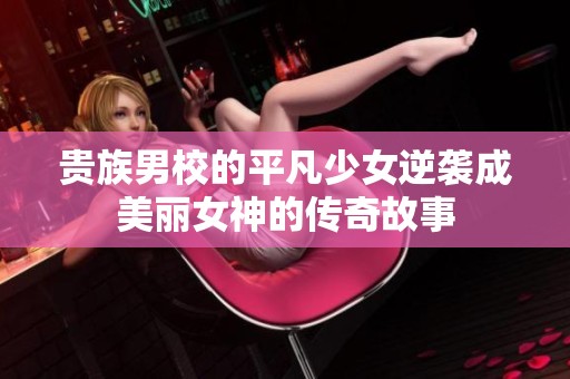 贵族男校的平凡少女逆袭成美丽女神的传奇故事