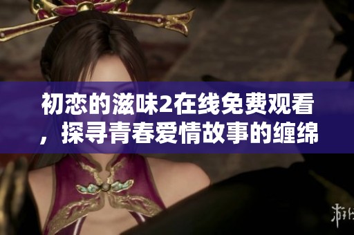 初恋的滋味2在线免费观看，探寻青春爱情故事的缠绵与回忆