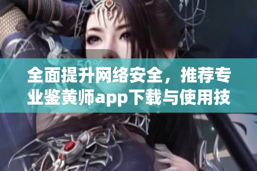 全面提升网络安全，推荐专业鉴黄师app下载与使用技巧