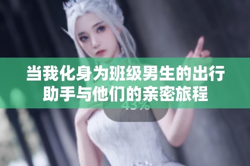 当我化身为班级男生的出行助手与他们的亲密旅程