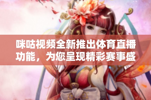 咪咕视频全新推出体育直播功能，为您呈现精彩赛事盛况