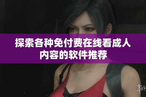 探索各种免付费在线看成人内容的软件推荐