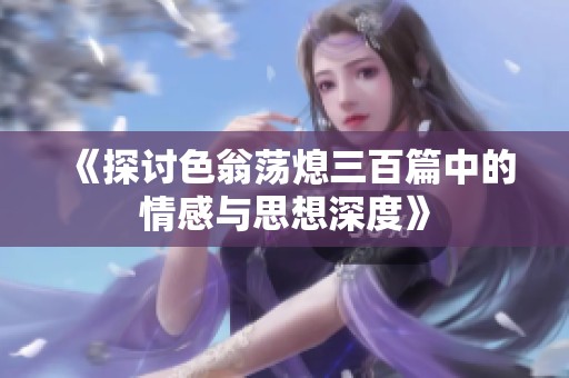 《探讨色翁荡熄三百篇中的情感与思想深度》