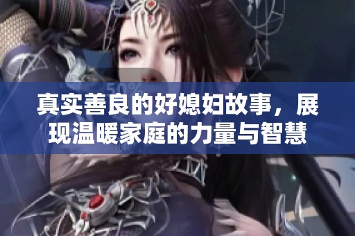 真实善良的好媳妇故事，展现温暖家庭的力量与智慧