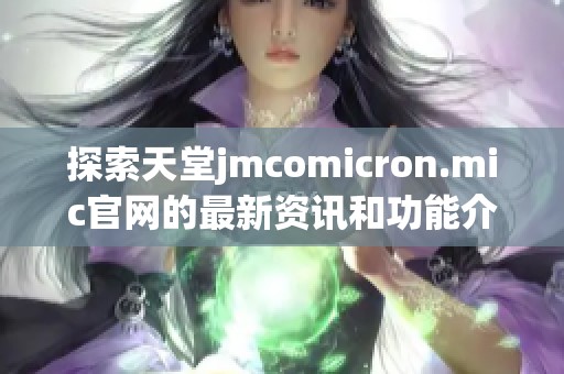 探索天堂jmcomicron.mic官网的最新资讯和功能介绍
