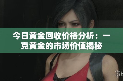 今日黄金回收价格分析：一克黄金的市场价值揭秘