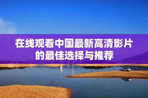 在线观看中国最新高清影片的最佳选择与推荐