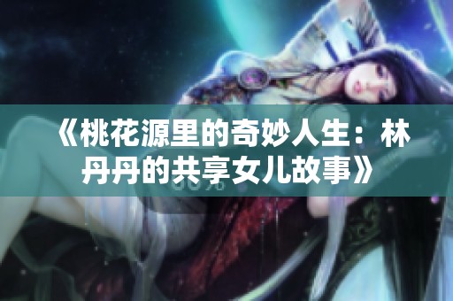 《桃花源里的奇妙人生：林丹丹的共享女儿故事》