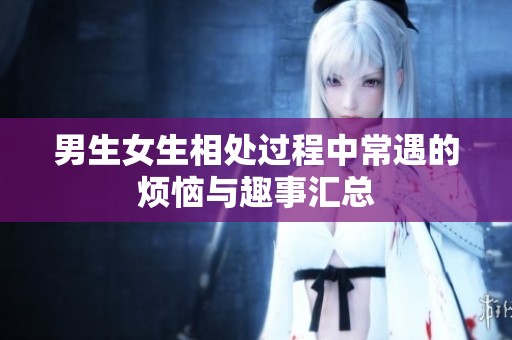 男生女生相处过程中常遇的烦恼与趣事汇总