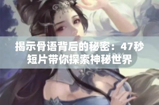 揭示骨语背后的秘密：47秒短片带你探索神秘世界