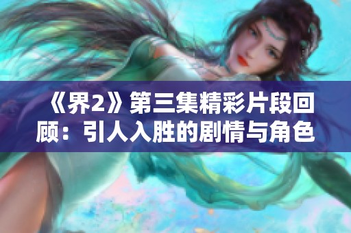 《界2》第三集精彩片段回顾：引人入胜的剧情与角色发展