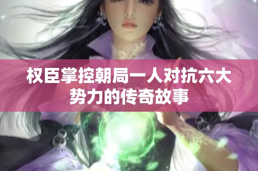 权臣掌控朝局一人对抗六大势力的传奇故事