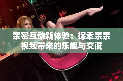 亲密互动新体验：探索亲亲视频带来的乐趣与交流