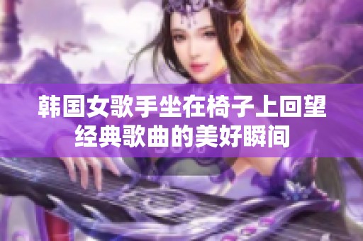 韩国女歌手坐在椅子上回望经典歌曲的美好瞬间