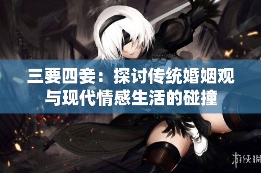 三要四妾：探讨传统婚姻观与现代情感生活的碰撞