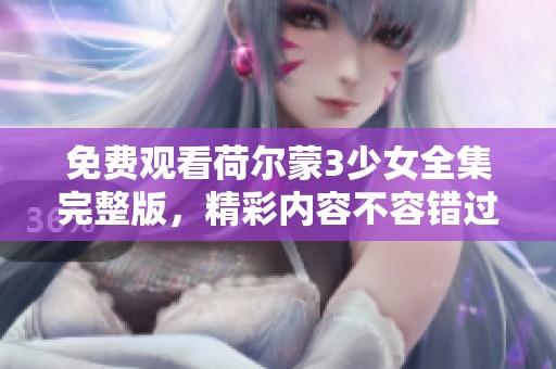 免费观看荷尔蒙3少女全集完整版，精彩内容不容错过
