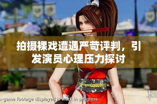 拍摄裸戏遭遇严苛评判，引发演员心理压力探讨