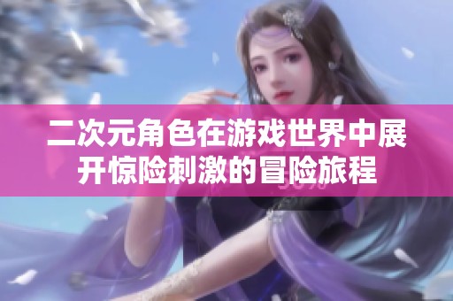二次元角色在游戏世界中展开惊险刺激的冒险旅程