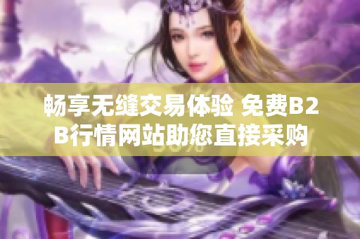 畅享无缝交易体验 免费B2B行情网站助您直接采购