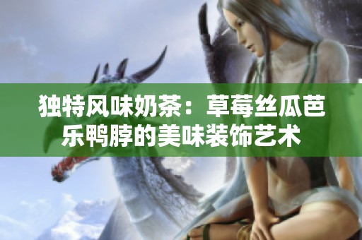 独特风味奶茶：草莓丝瓜芭乐鸭脖的美味装饰艺术