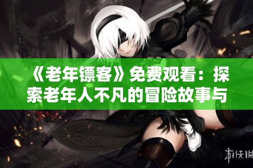 《老年镖客》免费观看：探索老年人不凡的冒险故事与人生哲理