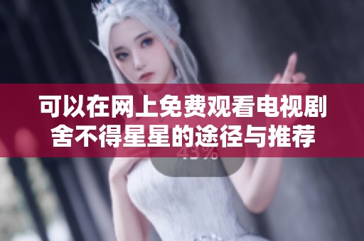 可以在网上免费观看电视剧舍不得星星的途径与推荐
