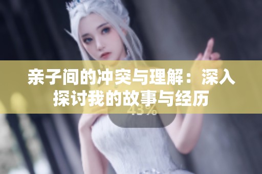 亲子间的冲突与理解：深入探讨我的故事与经历