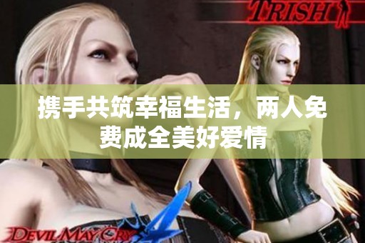 携手共筑幸福生活，两人免费成全美好爱情