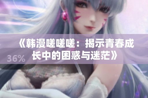 《韩漫嗟嗟嗟：揭示青春成长中的困惑与迷茫》