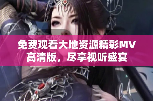 免费观看大地资源精彩MV高清版，尽享视听盛宴