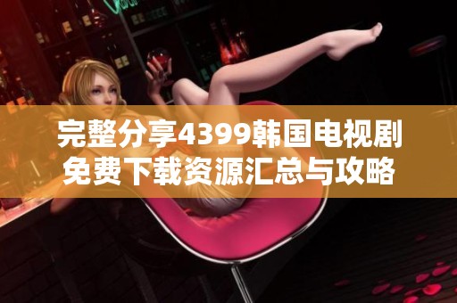 完整分享4399韩国电视剧免费下载资源汇总与攻略
