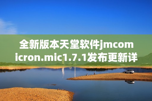 全新版本天堂软件jmcomicron.mic1.7.1发布更新详解