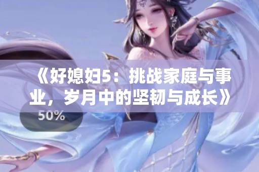 《好媳妇5：挑战家庭与事业，岁月中的坚韧与成长》