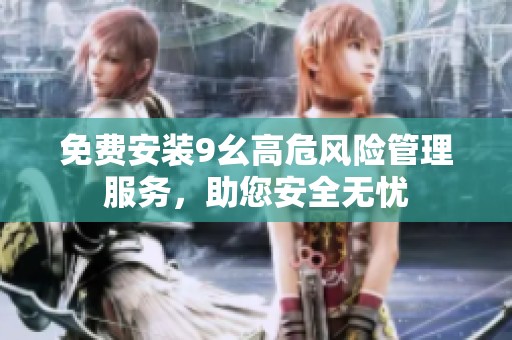 免费安装9幺高危风险管理服务，助您安全无忧