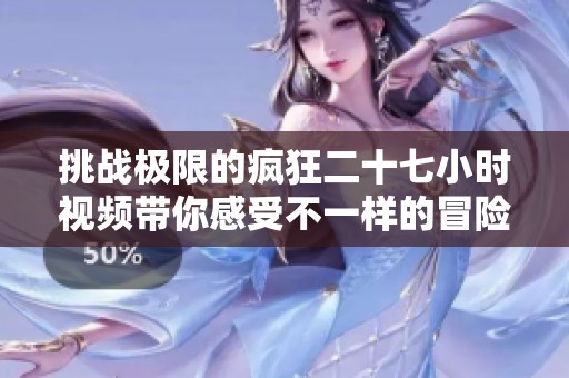 挑战极限的疯狂二十七小时视频带你感受不一样的冒险