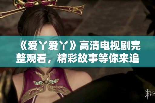 《爱丫爱丫》高清电视剧完整观看，精彩故事等你来追踪