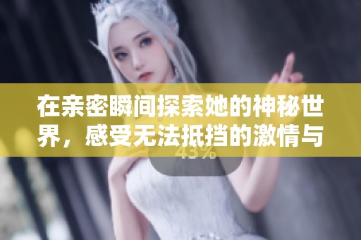 在亲密瞬间探索她的神秘世界，感受无法抵挡的激情与诱惑