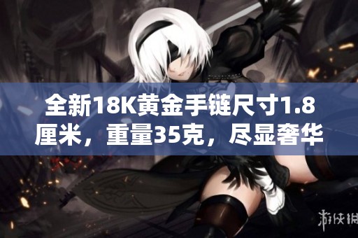 全新18K黄金手链尺寸1.8厘米，重量35克，尽显奢华魅力