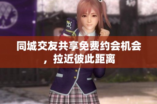 同城交友共享免费约会机会，拉近彼此距离